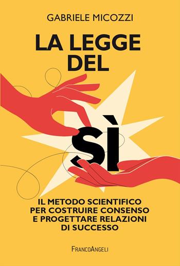 La legge del sì. Il metodo scientifico per costruire consenso e progettare relazioni di successo - Gabriele Micozzi - Libro Franco Angeli 2025, Trend | Libraccio.it