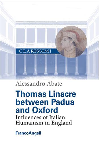 Thomas Linacre between Padua and Oxford. Influences of Italian Humanism in England - Alessandro Abate - Libro Franco Angeli 2026, Clarissimi. I grandi maestri | Libraccio.it