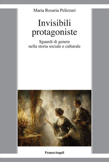 Invisibili protagoniste. Sguardi di genere nella storia sociale e culturale - Maria Rosaria Pelizzari - Libro Franco Angeli 2026, La società moderna e contemp. Anal.contr. | Libraccio.it