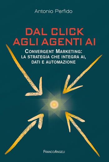 Dal click agli agenti AI. Convergent marketing: la strategia che integra AI, dati e automazione - Antonio Perfido - Libro Franco Angeli 2026, Manuali | Libraccio.it