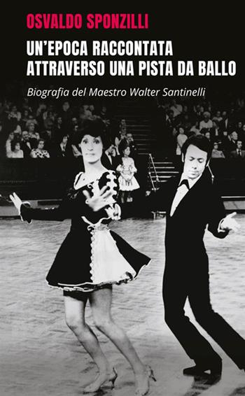Un'epoca raccontata attraverso una pista da ballo. Biografia del maestro Walter Santinelli - Osvaldo Sponzilli - Libro StreetLib 2019 | Libraccio.it