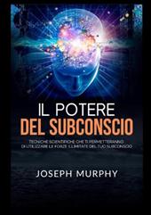 Il potere del subconscio. Tecniche scientifiche che ti permetteranno di utilizzare le forze illimitate del tuo subconscio