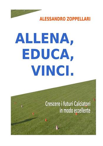 Allena, educa, vinci. Come crescere i futuri calciatori in modo eccellente - Alessandro Zoppellari - Libro StreetLib 2020 | Libraccio.it