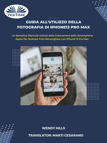 Guida all'utilizzo della fotografia di iPhone13 Pro Max. Manuale utente della fotocamera dello smartphone Apple per scattare foto con iPhone 13 Pro Max - Wendy Hills - Libro Tektime 2022 | Libraccio.it