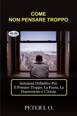 Come non pensare troppo. Soluzioni definitive contro: il pensare troppo, preoccupazioni, depressione e ansia - Peter I. O. - Libro Tektime 2023 | Libraccio.it