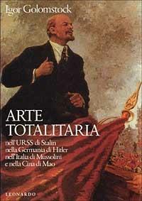 Arte totalitaria. Nella Russia di Stalin, nella Germania di Hitler, nell'Italia di Mussolini - Igor Golomstock - Libro Leonardo (Milano) 2010, Illustrati. Arte | Libraccio.it