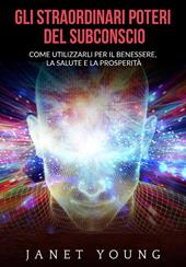 Gli straordinari poteri del subconscio. Come utilizzarli per il benessere, la salute e la prosperità