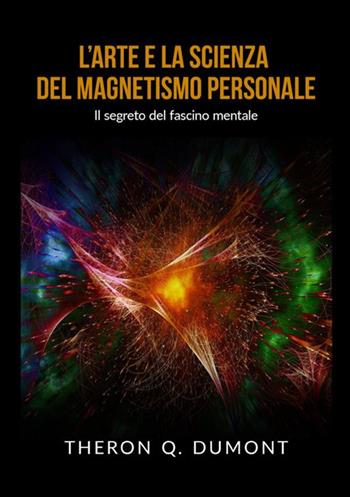 L'arte e la scienza del magnetismo personale. Il segreto del fascino mentale - Theron Q. Dumont - Libro StreetLib 2020 | Libraccio.it