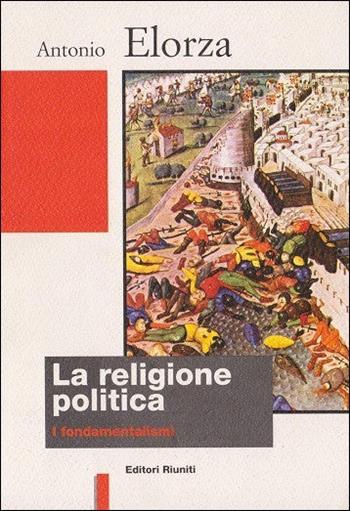 La religione politica. I fondamentalismi - Antonio Elorza - Libro Editori Riuniti 1996, Biblioteca di storia | Libraccio.it