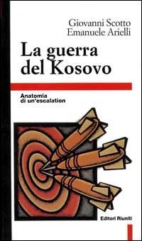 La guerra del Kosovo. Anatomia di un'escalation - Giovanni Scotto, Emanuele Arielli - Libro Editori Riuniti 1999, Primo piano | Libraccio.it