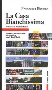 La Casa Bianchissima. Politica, informazione e immagine negli Stati Uniti - Francesca Rizzuto - Libro Editori Riuniti 2000, Comunicaz. e scienze sociali. Opere varie | Libraccio.it