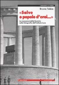 Salve o popolo d'eroi... La monumentalità fascista nelle fotografie dell'Istituto Luce - Bruno Tobia - Libro Editori Riuniti 2002, L' immagine e la storia | Libraccio.it