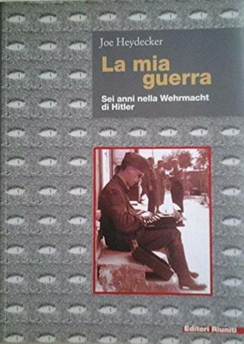 La mia guerra. Sei anni nella Wehrmacht di Hitler - Julius Heydecker - Libro Editori Riuniti 2002, Biblioteca di storia | Libraccio.it