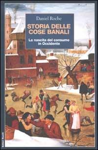 Storia delle cose banali. La nascita del consumo in Occidente - Daniel Roche - Libro Editori Riuniti 2002, Saggi. Storia | Libraccio.it