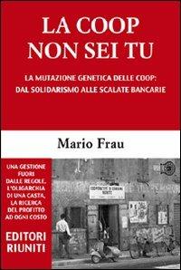 La Coop non sei tu. La mutazione genetica delle Coop: dal solidarismo alle scalate bancarie - Mario Frau - Libro Editori Riuniti 2010 | Libraccio.it