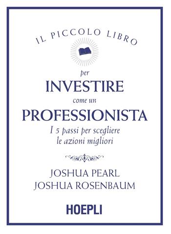 Il piccolo libro per investire come un professionista. I 5 passi per scegliere le azioni migliori - Joshua Pearl, Joshua Rosenbaum - Libro Hoepli 2021, Finanza | Libraccio.it
