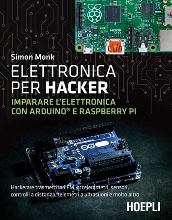 Elettronica per hacker. Imparare l'elettronica con Arduino e Raspberry Pi - Simon Monk - Libro Hoepli 2021 | Libraccio.it