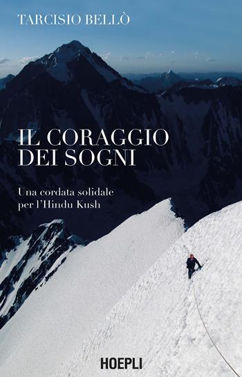 Il coraggio dei sogni. Una cordata solidale per l'Hindu Kush - Tarcisio Bellò - Libro Hoepli 2021, Letteratura di montagna | Libraccio.it