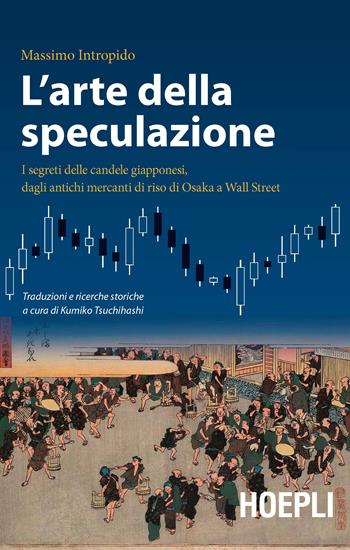 L'arte della speculazione. I segreti delle candele giapponesi, dagli antichi mercanti di riso di Osaka a Wall Street - Massimo Intropido - Libro Hoepli 2021, Finanza | Libraccio.it