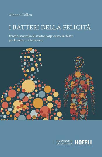 I batteri della felicità. Perché i microbi del nostro corpo sono la chiave per la salute e il benessere - Alanna Collen - Libro Hoepli 2021, Universale scientifica | Libraccio.it