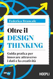 Oltre il Design Thinking. Guida pratica per innovare attraverso i dati e la creatività