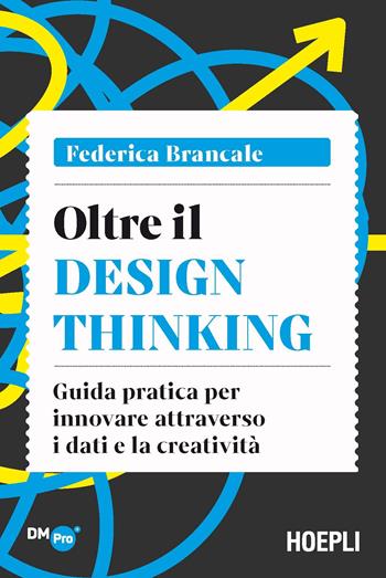 Oltre il Design Thinking. Guida pratica per innovare attraverso i dati e la creatività - Federica Brancale - Libro Hoepli 2021, Digital Marketing Pro | Libraccio.it
