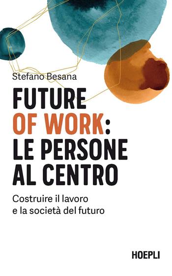 Future of work: le persone al centro. Costruire il lavoro e la società del futuro - Stefano Besana - Libro Hoepli 2021, Management | Libraccio.it