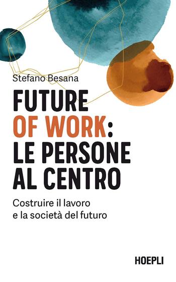 Future of work: le persone al centro. Costruire il lavoro e la società del futuro - Stefano Besana - Libro Hoepli 2021, Management | Libraccio.it