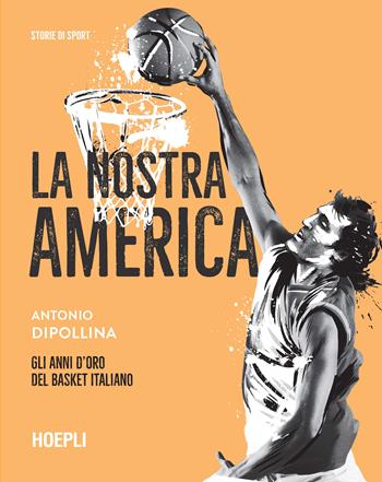 La nostra America. Gli anni d'oro del basket italiano - Antonio Dipollina - Libro Hoepli 2022 | Libraccio.it