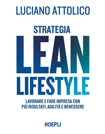 Strategia lean lifestyle. Lavorare e fare impresa con più risultati, agilità e benessere - Luciano Attolico - Libro Hoepli 2021, Management | Libraccio.it