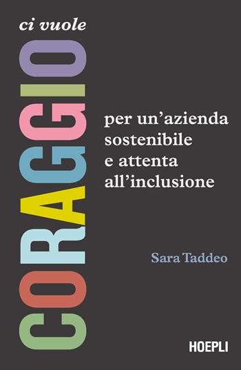 Ci vuole coraggio. Per un'azienda sostenibile e attenta all'inclusione - Sara Taddeo - Libro Hoepli 2024, Management | Libraccio.it