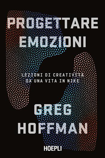 Progettare emozioni. Lezioni di creatività da una vita in Nike - Greg Hoffman - Libro Hoepli 2023 | Libraccio.it