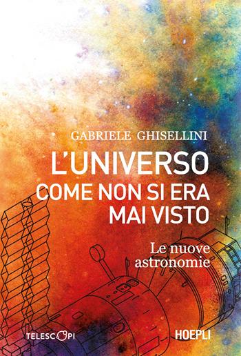L'universo come non si era mai visto. Le nuove astronomie - Gabriele Ghisellini - Libro Hoepli 2023 | Libraccio.it
