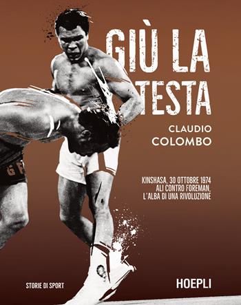 Giù la testa. Kinshasa, 30 ottobre 1974. Ali contro Foreman, l'alba di una rivoluzione - Claudio Colombo - Libro Hoepli 2024, Storie di sport | Libraccio.it