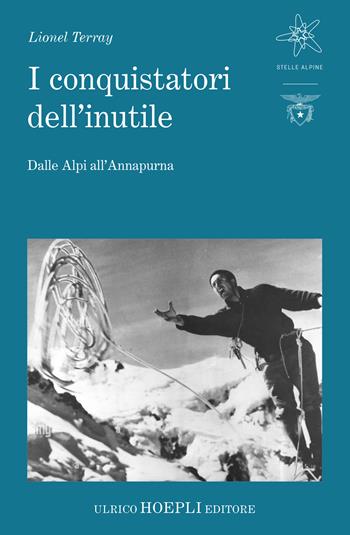 I conquistatori dell'inutile. Dalle Alpi all'Annapurna - Lionel Terray - Libro Hoepli 2024, Stelle alpine | Libraccio.it