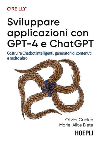 Sviluppare applicazioni con GPT-4 e ChatGPT. Costruire Chatbot intelligenti, generatori di contenuti e molto altro - Olivier Caelen, Marie-Alice Blete - Libro Hoepli 2024, Linguaggi & programmazione | Libraccio.it