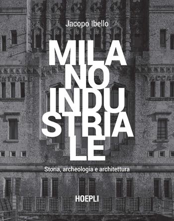 Milano industriale. Storia, archeologia e architettura - Jacopo Ibello - Libro Hoepli 2025, Architettura | Libraccio.it