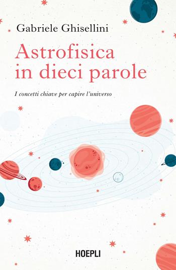Astrofisica in dieci parole. I concetti chiave per capire l'Universo - Gabriele Ghisellini - Libro Hoepli 2025 | Libraccio.it
