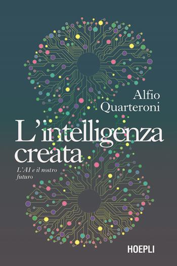 L'intelligenza creata. L'AI e il nostro futuro - Alfio Quarteroni - Libro Hoepli 2025 | Libraccio.it