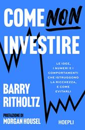 Come NON investire. Le idee, i numeri e i comportamenti che distruggono la ricchezza, e come evitarli
