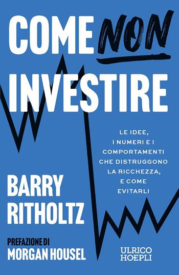 Come NON investire. Le idee, i numeri e i comportamenti che distruggono la ricchezza, e come evitarli - Barry Ritholtz - Libro Ulrico Hoepli 2026 | Libraccio.it