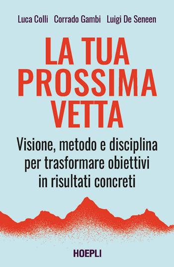 La tua prossima vetta. Visione, metodo e disciplina per trasformare obiettivi in risultati concreti - Luca Colli, Corrado Gambi, Luigi de Seneen - Libro Ulrico Hoepli 2026 | Libraccio.it