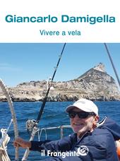 Vivere a vela. Dalle prime uscite sulle barchette dei pescatori al giro del mondo: la storia di una vita passata in mare