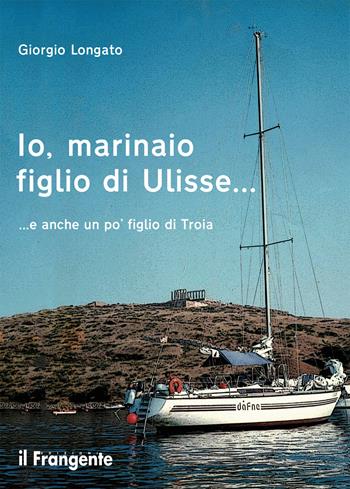 Io, marinaio figlio di Ulisse... e anche un po' figlio di Troia - Giorgio Longato - Libro Edizioni Il Frangente 2021 | Libraccio.it