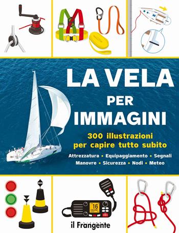 La vela per immagini. 300 illustrazioni per capire tutto subito. Attrezzatura. Equipaggiamento. Segnali. Manovre. Sicurezza. Nodi. Meteo. Ediz. a colori  - Libro Edizioni Il Frangente 2024 | Libraccio.it