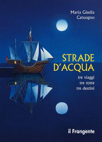 Strade d'acqua. Tre viaggi, tre rotte, tre destini - Maria Gisella Catuogno - Libro Edizioni Il Frangente 2024 | Libraccio.it