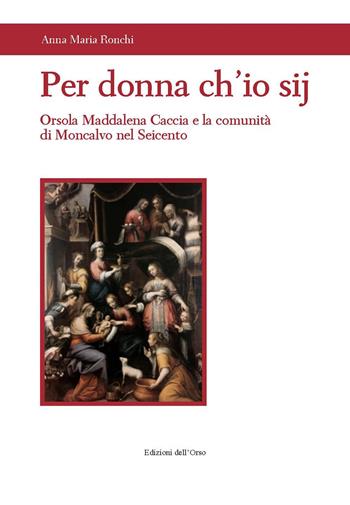 Per donna ch'io sij. Orsola Maddalena Caccia e la comunità di Moncalvo nel Seicento - Anna Maria Ronchi - Libro Edizioni dell'Orso 2020, L'asterisco | Libraccio.it