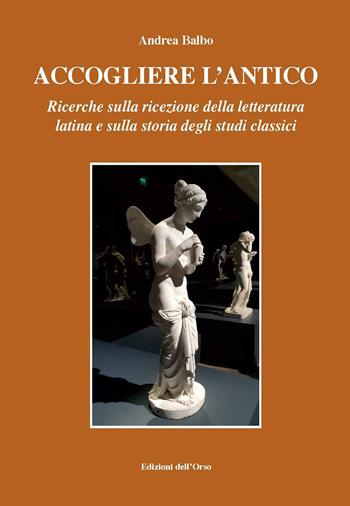 Accogliere l'antico. Ricerche sulla ricezione della letteratura latina e sulla storia degli studi classici. Ediz. critica - Andrea Balbo - Libro Edizioni dell'Orso 2020, Fuori collana | Libraccio.it
