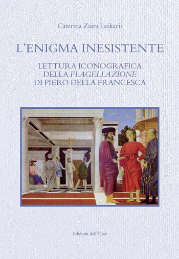 L' enigma inesistente. Lettura iconografica della Flagellazione di Piero della Francesca. Ediz. critica - Caterina Zaira Laskaris - Libro Edizioni dell'Orso 2021, Arte, architettura, archeologia | Libraccio.it