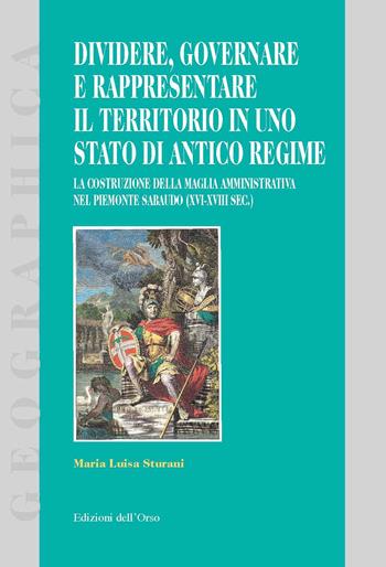 Dividere, governare e rappresentare il territorio in uno stato di antico regime. La costruzione della maglia amministrativa nel Piemonte sabaudo (XVI-XVIII sec.) - Maria Luisa Sturani - Libro Edizioni dell'Orso 2021, Geographica | Libraccio.it